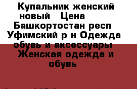 Купальник женский новый › Цена ­ 600 - Башкортостан респ., Уфимский р-н Одежда, обувь и аксессуары » Женская одежда и обувь   